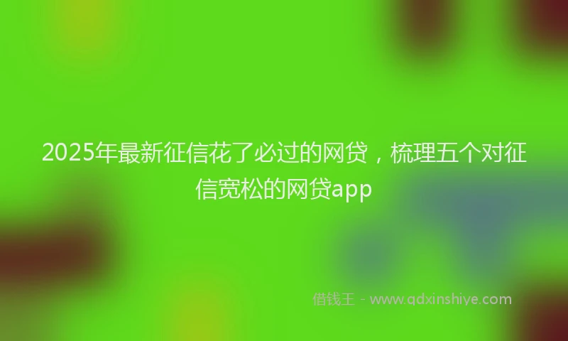 2025年最新征信花了必过的网贷，梳理五个对征信宽松的网贷app