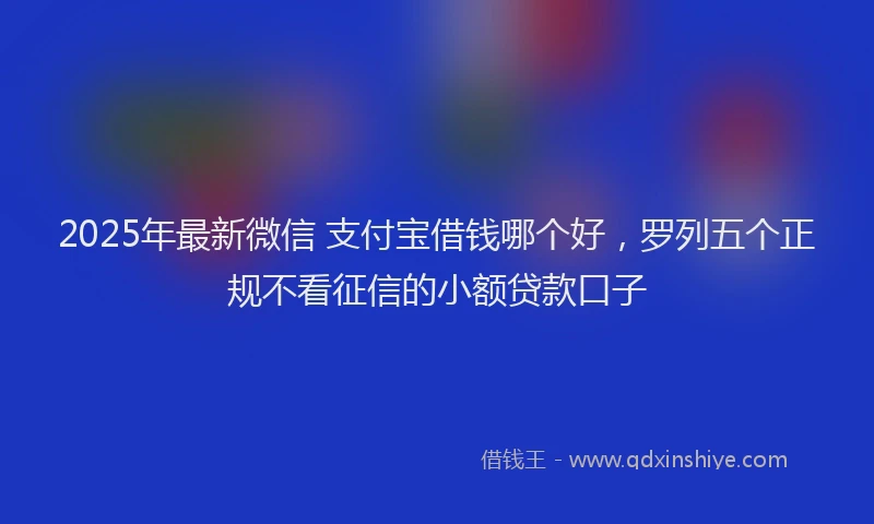 2025年最新微信 支付宝借钱哪个好，罗列五个正规不看征信的小额贷款口子