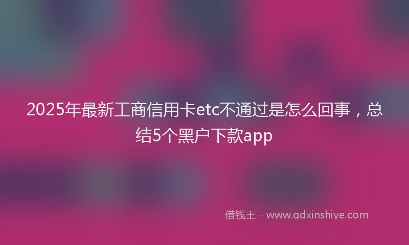 2025年最新工商信用卡etc不通过是怎么回事，总结5个黑户下款app