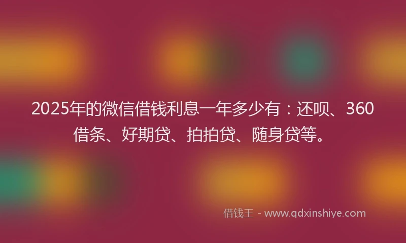 2025年的微信借钱利息一年多少有：还呗、360借条、好期贷、拍拍贷、随身贷等。