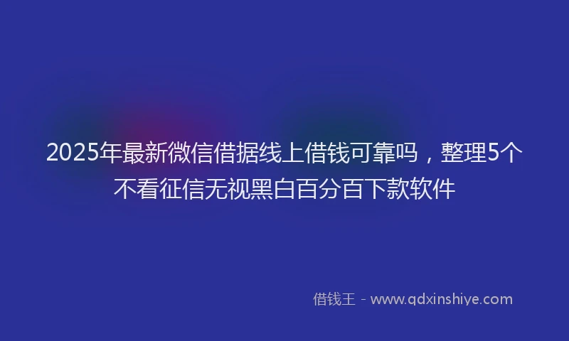2025年最新微信借据线上借钱可靠吗，整理5个不看征信无视黑白百分百下款软件
