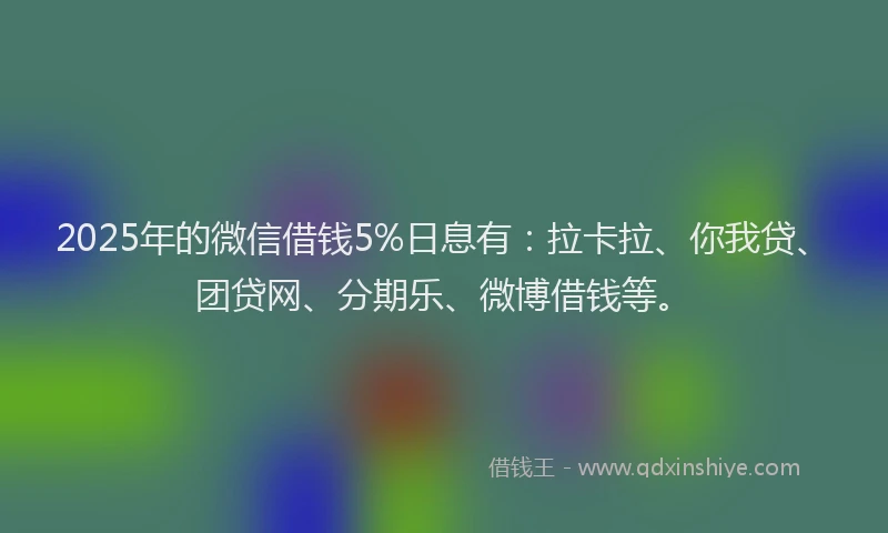 2025年的微信借钱5%日息有：拉卡拉、你我贷、团贷网、分期乐、微博借钱等。