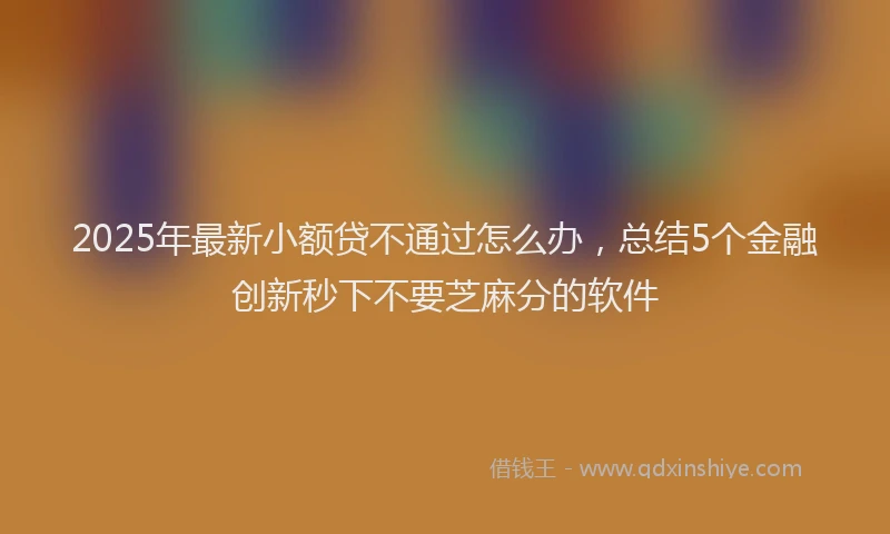 2025年最新小额贷不通过怎么办，总结5个金融创新秒下不要芝麻分的软件
