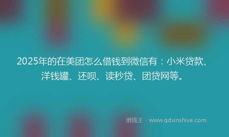 2025年的在美团怎么借钱到微信有：小米贷款、洋钱罐、还呗、读秒贷、团贷网等。