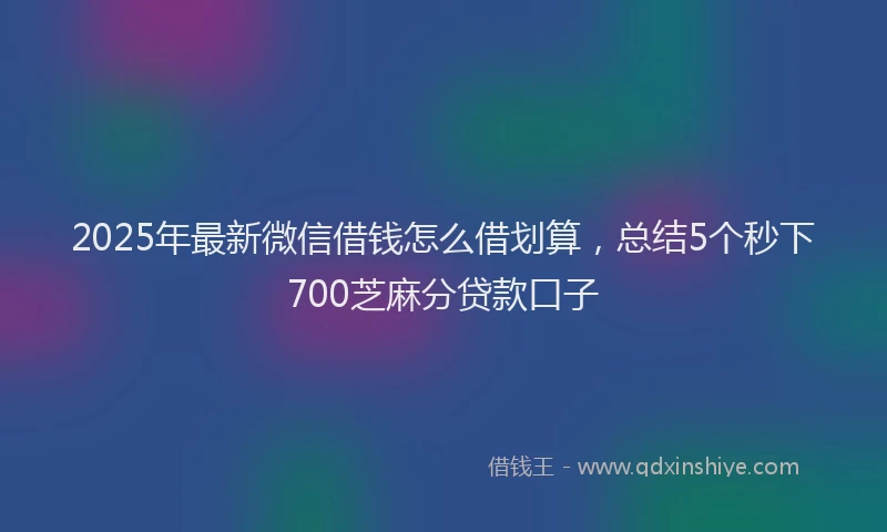 2025年最新微信借钱怎么借划算，总结5个秒下700芝麻分贷款口子