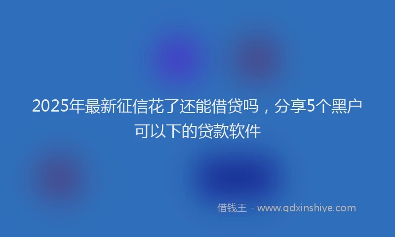 2025年最新征信花了还能借贷吗，分享5个黑户可以下的贷款软件