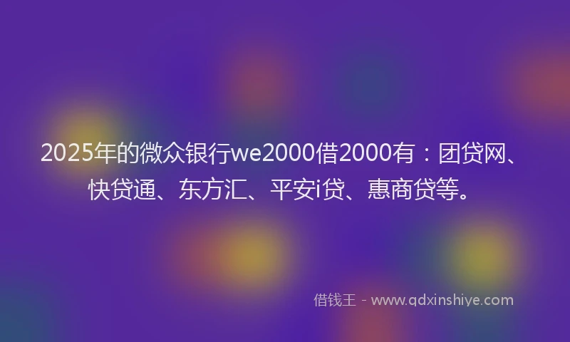 2025年的微众银行we2000借2000有：团贷网、快贷通、东方汇、平安i贷、惠商贷等。