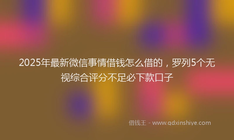 2025年最新微信事情借钱怎么借的，罗列5个无视综合评分不足必下款口子