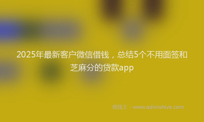 2025年最新客户微信借钱，总结5个不用面签和芝麻分的贷款app