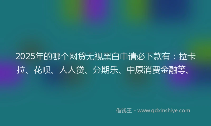 2025年的哪个网贷无视黑白申请必下款有：拉卡拉、花呗、人人贷、分期乐、中原消费金融等。