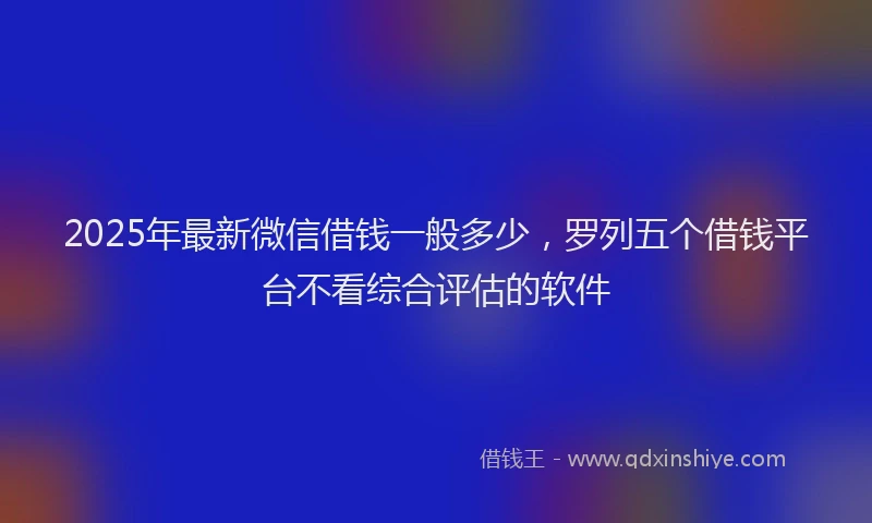 2025年最新微信借钱一般多少，罗列五个借钱平台不看综合评估的软件