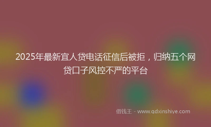 2025年最新宜人贷电话征信后被拒，归纳五个网贷口子风控不严的平台