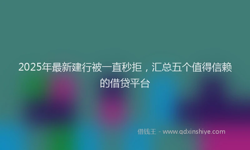 2025年最新建行被一直秒拒，汇总五个值得信赖的借贷平台