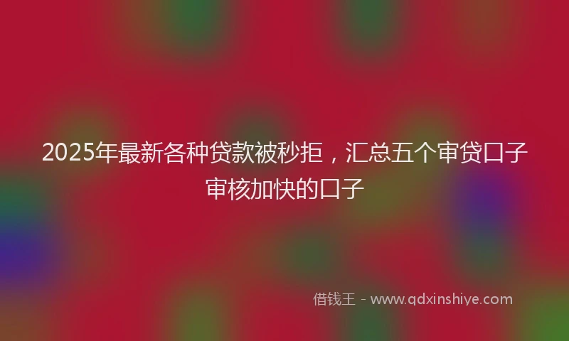 2025年最新各种贷款被秒拒，汇总五个审贷口子审核加快的口子