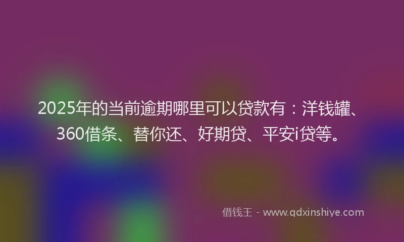 2025年的当前逾期哪里可以贷款有：洋钱罐、360借条、替你还、好期贷、平安i贷等。