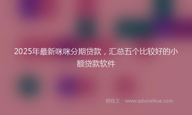 2025年最新咪咪分期贷款，汇总五个比较好的小额贷款软件