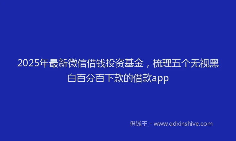 2025年最新微信借钱投资基金，梳理五个无视黑白百分百下款的借款app