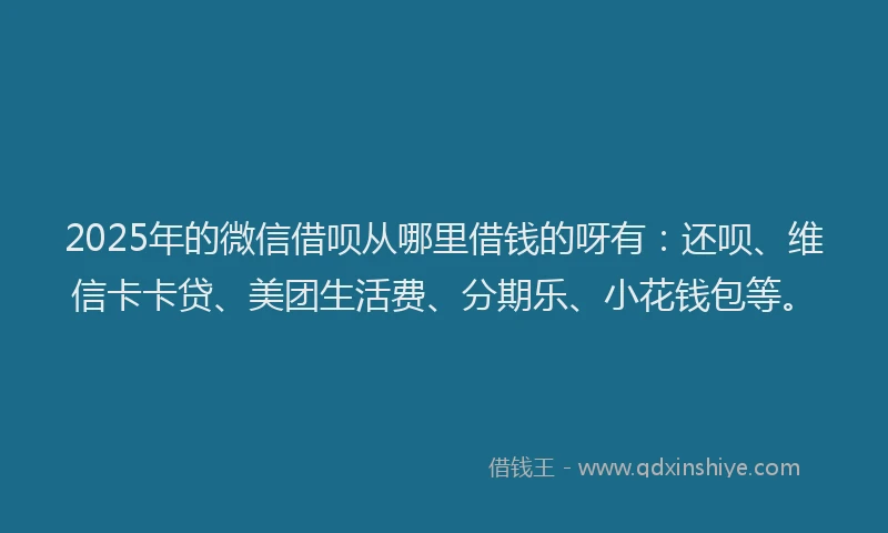 2025年的微信借呗从哪里借钱的呀有：还呗、维信卡卡贷、美团生活费、分期乐、小花钱包等。