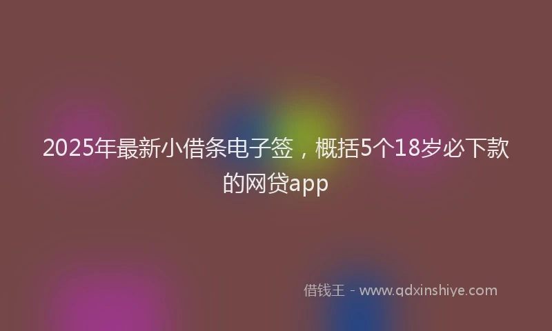 2025年最新小借条电子签，概括5个18岁必下款的网贷app