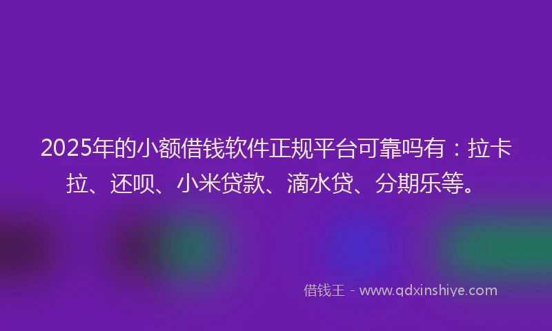 2025年的小额借钱软件正规平台可靠吗有：拉卡拉、还呗、小米贷款、滴水贷、分期乐等。