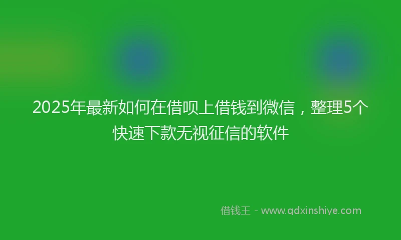 2025年最新如何在借呗上借钱到微信，整理5个快速下款无视征信的软件