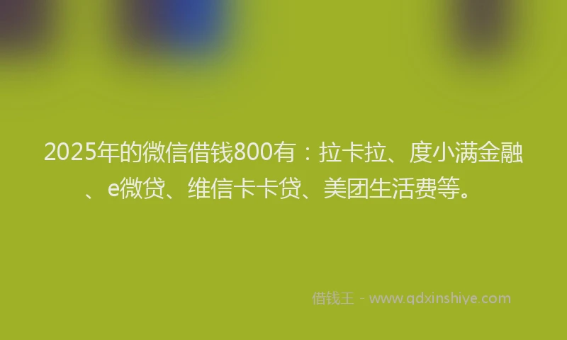 2025年的微信借钱800有：拉卡拉、度小满金融、e微贷、维信卡卡贷、美团生活费等。