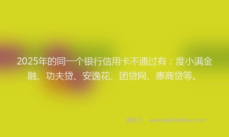 2025年的同一个银行信用卡不通过有：度小满金融、功夫贷、安逸花、团贷网、惠商贷等。