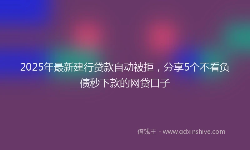 2025年最新建行贷款自动被拒，分享5个不看负债秒下款的网贷口子