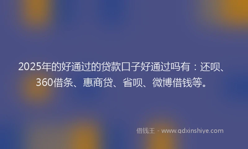 2025年的好通过的贷款口子好通过吗有：还呗、360借条、惠商贷、省呗、微博借钱等。