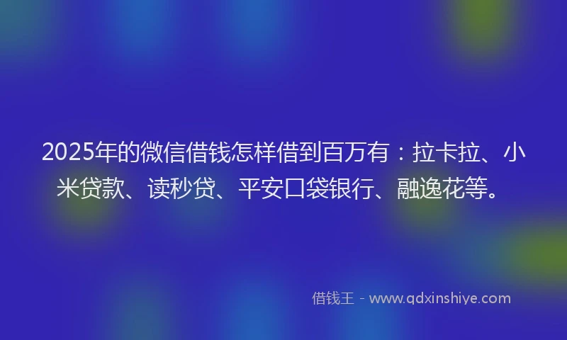 2025年的微信借钱怎样借到百万有：拉卡拉、小米贷款、读秒贷、平安口袋银行、融逸花等。