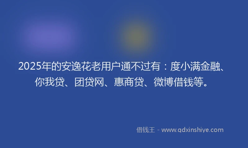 2025年的安逸花老用户通不过有：度小满金融、你我贷、团贷网、惠商贷、微博借钱等。
