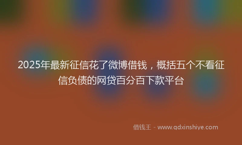 2025年最新征信花了微博借钱，概括五个不看征信负债的网贷百分百下款平台