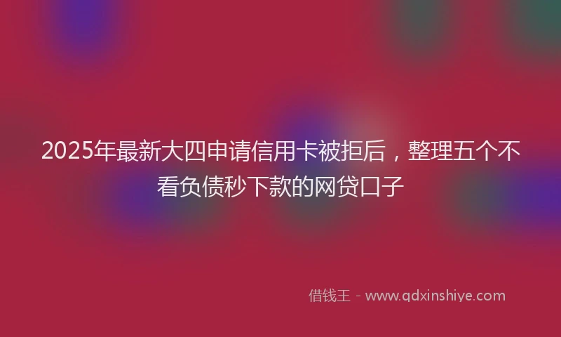 2025年最新大四申请信用卡被拒后，整理五个不看负债秒下款的网贷口子