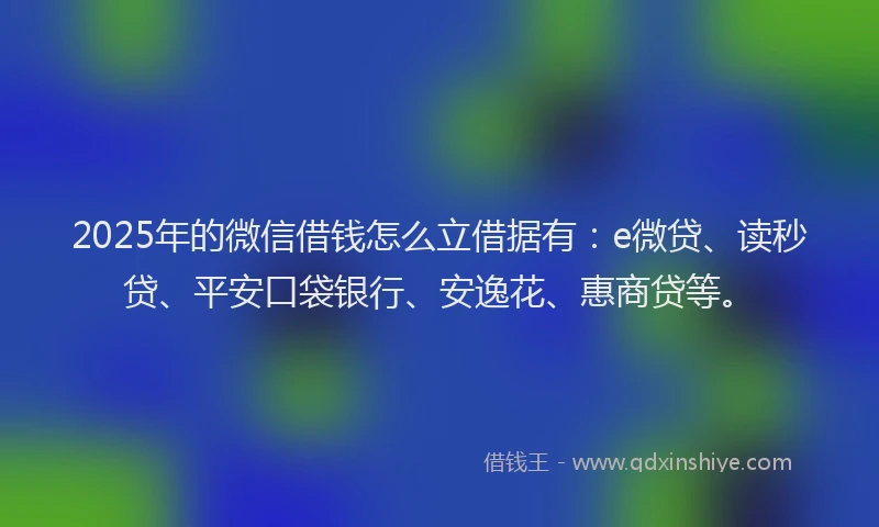 2025年的微信借钱怎么立借据有：e微贷、读秒贷、平安口袋银行、安逸花、惠商贷等。