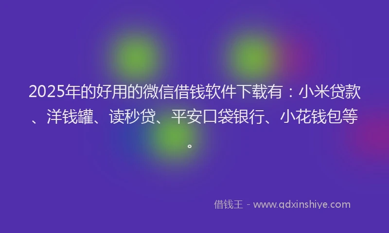 2025年的好用的微信借钱软件下载有：小米贷款、洋钱罐、读秒贷、平安口袋银行、小花钱包等。