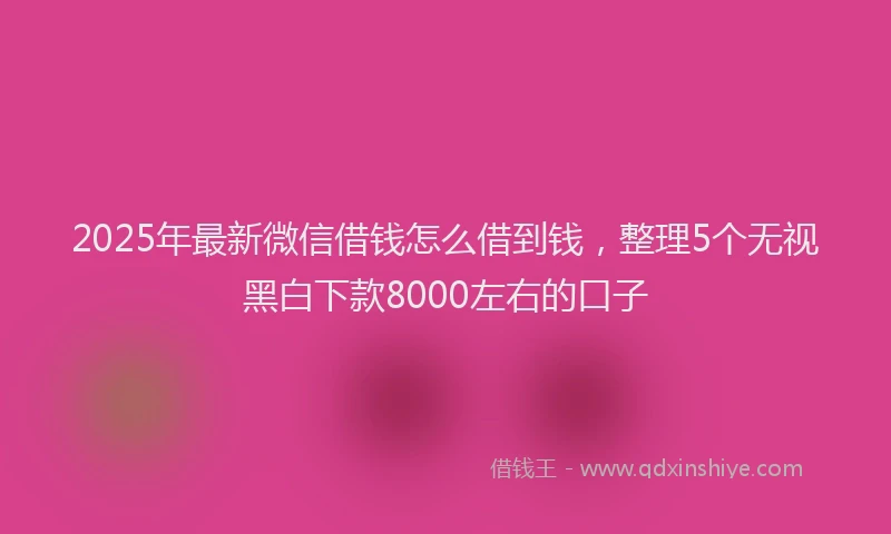 2025年最新微信借钱怎么借到钱，整理5个无视黑白下款8000左右的口子