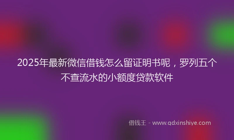 2025年最新微信借钱怎么留证明书呢，罗列五个不查流水的小额度贷款软件