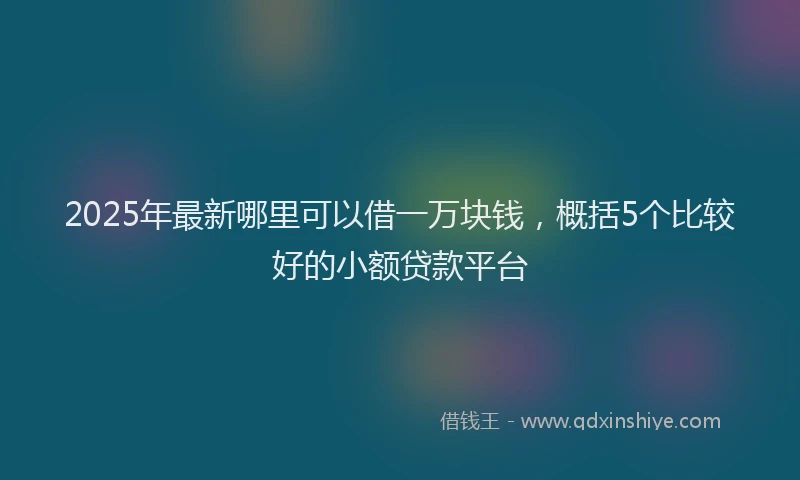 2025年最新哪里可以借一万块钱，概括5个比较好的小额贷款平台