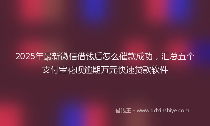 2025年最新微信借钱后怎么催款成功，汇总五个支付宝花呗逾期万元快速贷款软件