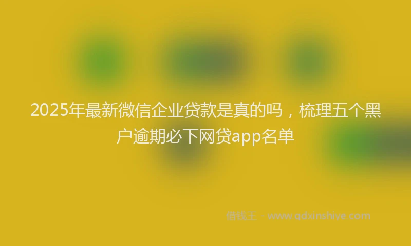 2025年最新微信企业贷款是真的吗，梳理五个黑户逾期必下网贷app名单
