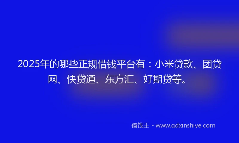 2025年的哪些正规借钱平台有：小米贷款、团贷网、快贷通、东方汇、好期贷等。
