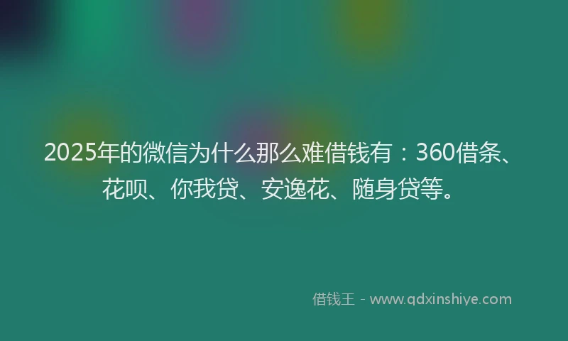 2025年的微信为什么那么难借钱有：360借条、花呗、你我贷、安逸花、随身贷等。
