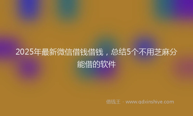 2025年最新微信借钱借钱，总结5个不用芝麻分能借的软件