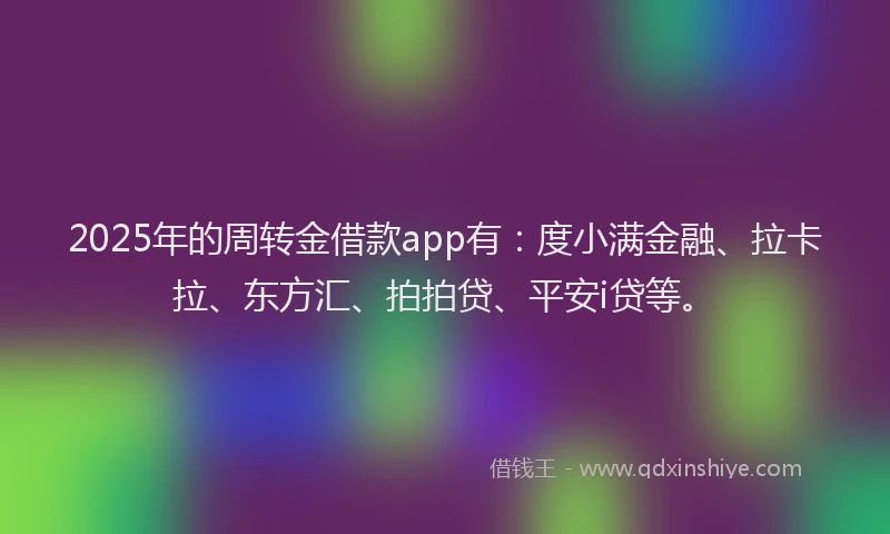 2025年的周转金借款app有：度小满金融、拉卡拉、东方汇、拍拍贷、平安i贷等。
