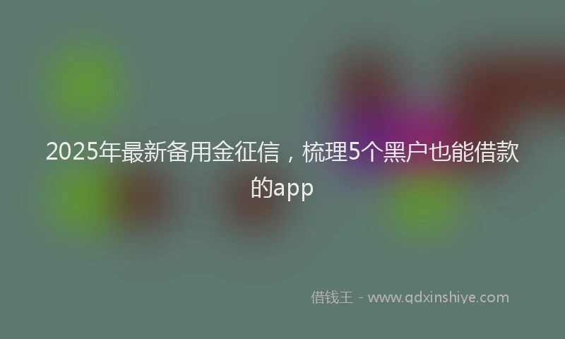 2025年最新备用金征信，梳理5个黑户也能借款的app