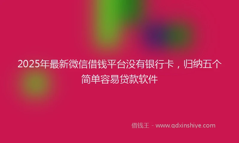 2025年最新微信借钱平台没有银行卡，归纳五个简单容易贷款软件