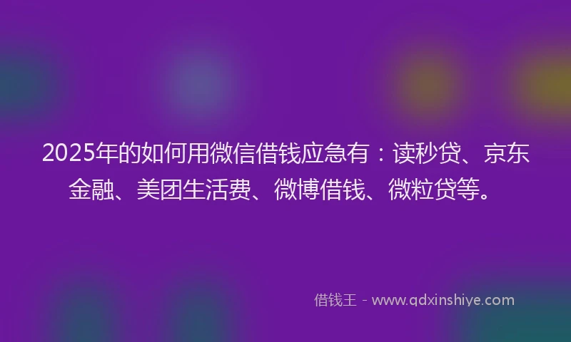 2025年的如何用微信借钱应急有：读秒贷、京东金融、美团生活费、微博借钱、微粒贷等。