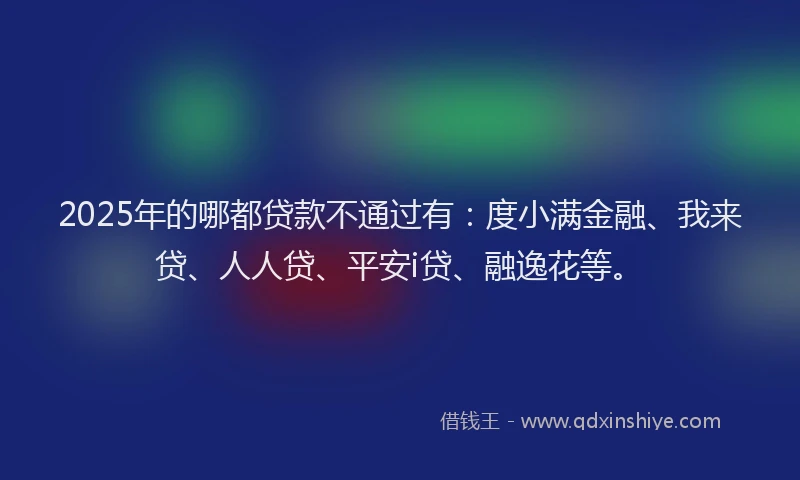 2025年的哪都贷款不通过有：度小满金融、我来贷、人人贷、平安i贷、融逸花等。