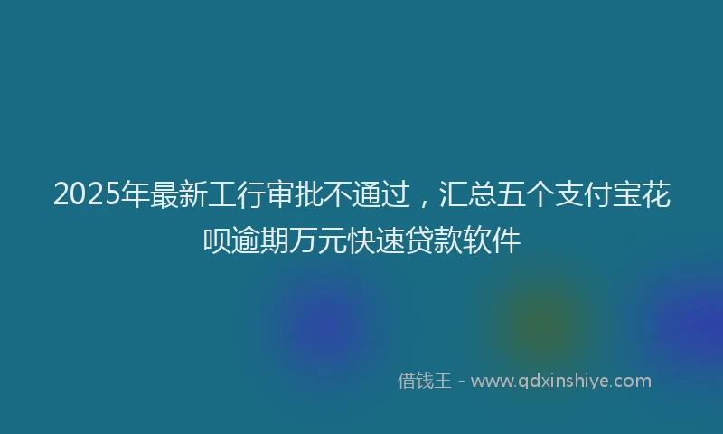 2025年最新工行审批不通过，汇总五个支付宝花呗逾期万元快速贷款软件