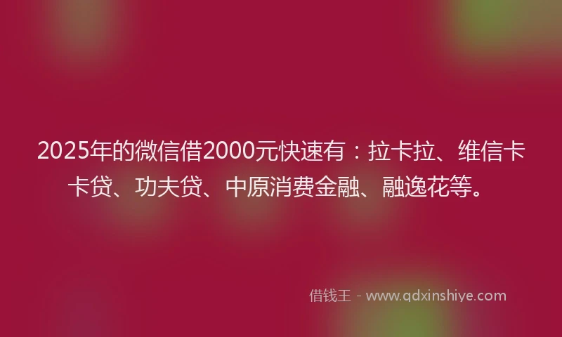 2025年的微信借2000元快速有：拉卡拉、维信卡卡贷、功夫贷、中原消费金融、融逸花等。